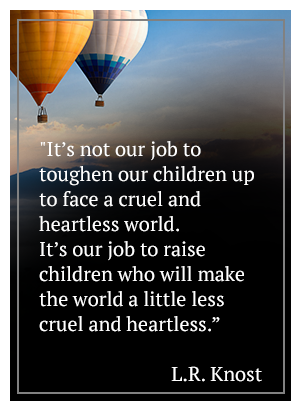 It's not our job to toughen our children up to face a cruel and heartless world. It's our job to raise children who will make the world a little less cruel and heartless. - L.R. Knost