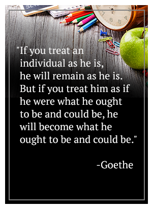 If you treat an individual as he is, he will remain as he is. But if you treat him as if he were what he ought to be and could be, he will become what he ought to be and could be.